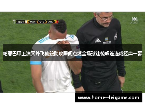 帕耶巴甲上演天外飞仙般助攻瞬间点燃全场球迷惊叹连连成经典一幕