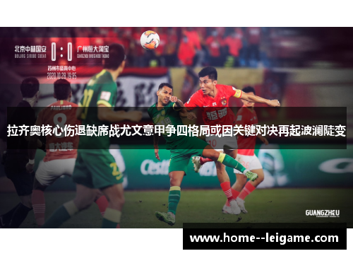 拉齐奥核心伤退缺席战尤文意甲争四格局或因关键对决再起波澜陡变